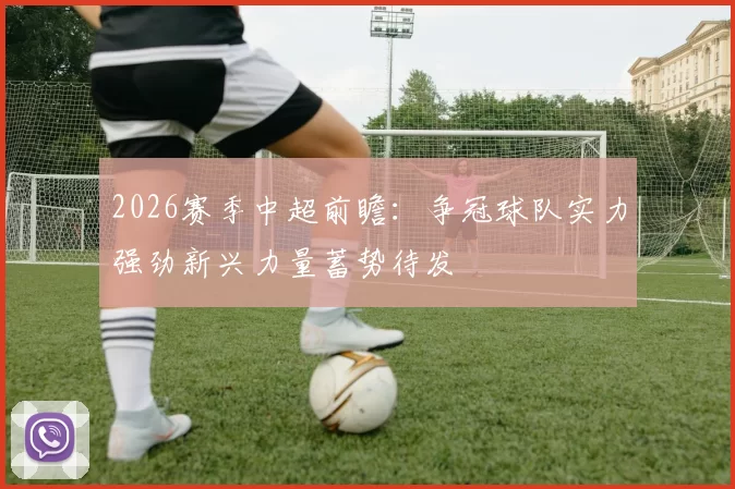 2026赛季中超前瞻：争冠球队实力强劲新兴力量蓄势待发