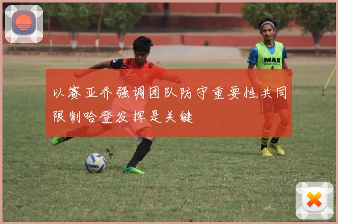 以赛亚乔强调团队防守重要性共同限制哈登发挥是关键