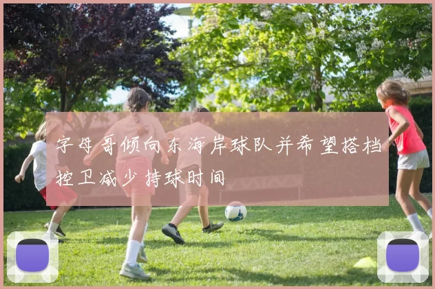 字母哥倾向东海岸球队并希望搭档控卫减少持球时间