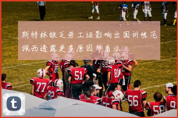 斯特林缺乏劳工证影响出国训练范佩西透露更多原因与看法