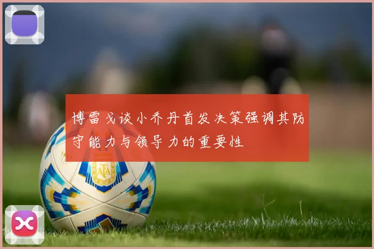 博雷戈谈小乔丹首发决策强调其防守能力与领导力的重要性