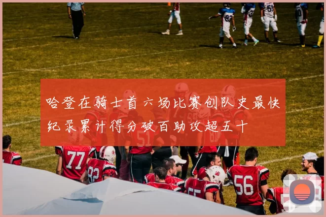 哈登在骑士首六场比赛创队史最快纪录累计得分破百助攻超五十