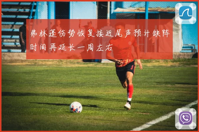弗林蓬伤势恢复接近尾声预计缺阵时间再延长一周左右