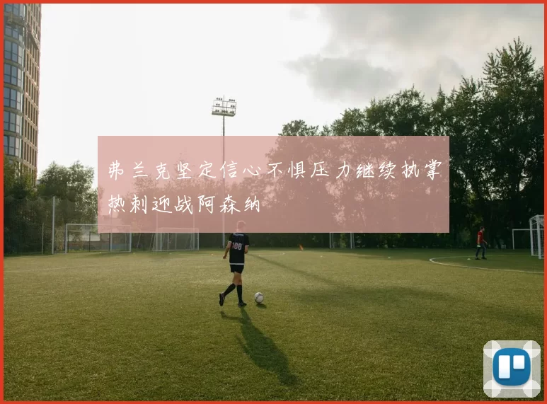 弗兰克坚定信心不惧压力继续执掌热刺迎战阿森纳