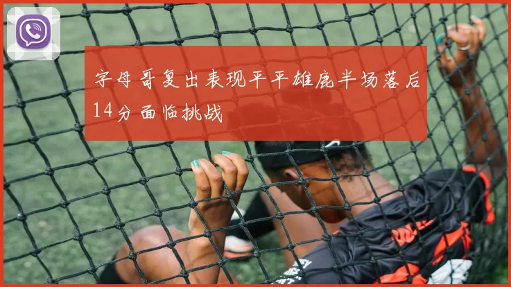 字母哥复出表现平平雄鹿半场落后14分面临挑战