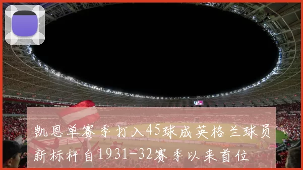 凯恩单赛季打入45球成英格兰球员新标杆自1931-32赛季以来首位