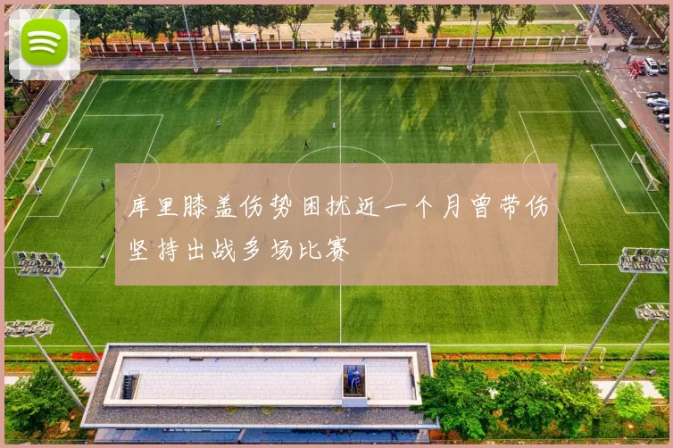 库里膝盖伤势困扰近一个月曾带伤坚持出战多场比赛