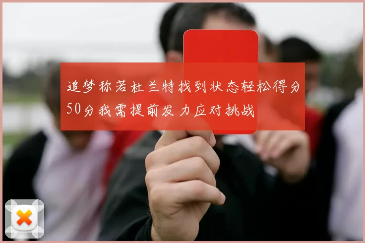 追梦称若杜兰特找到状态轻松得分50分我需提前发力应对挑战