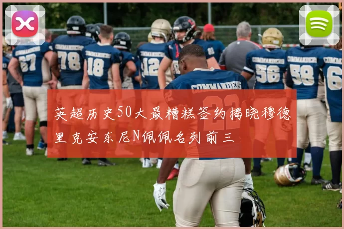英超历史50大最糟糕签约揭晓穆德里克安东尼N佩佩名列前三