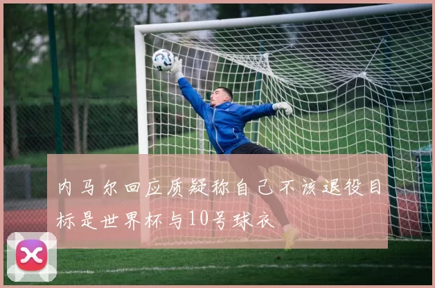 内马尔回应质疑称自己不该退役目标是世界杯与10号球衣