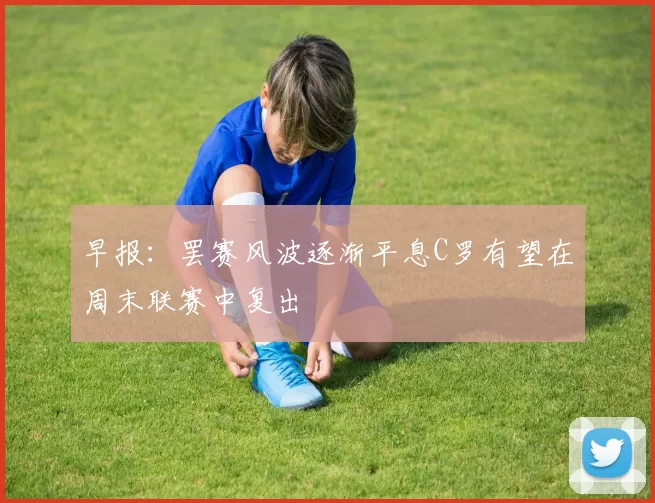 早报：罢赛风波逐渐平息C罗有望在周末联赛中复出
