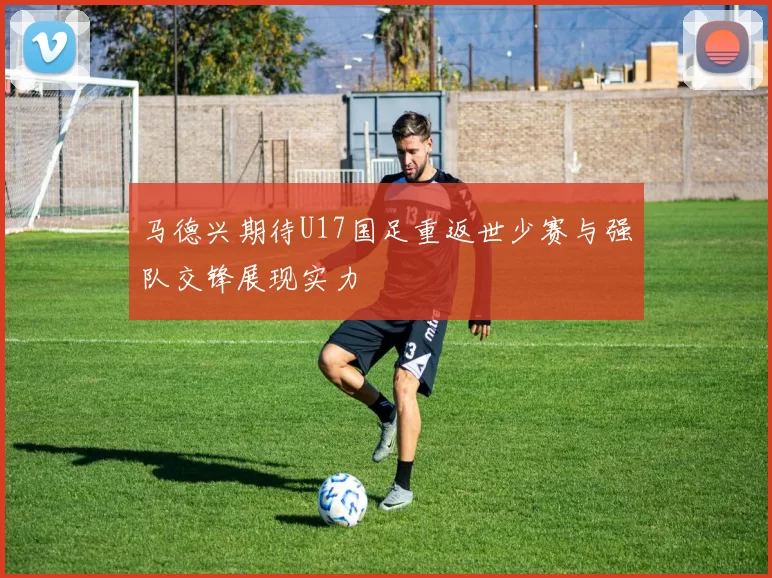 马德兴期待U17国足重返世少赛与强队交锋展现实力