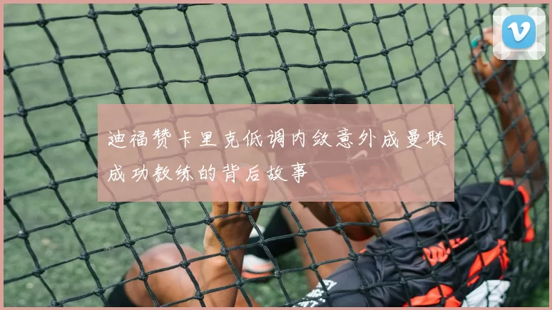 迪福赞卡里克低调内敛意外成曼联成功教练的背后故事
