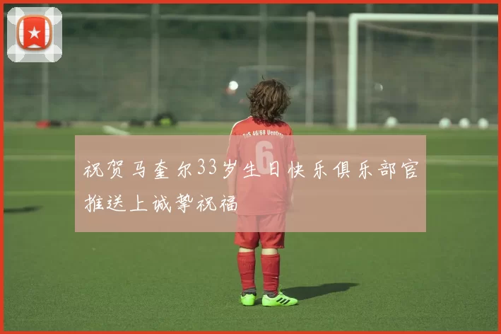 祝贺马奎尔33岁生日快乐俱乐部官推送上诚挚祝福
