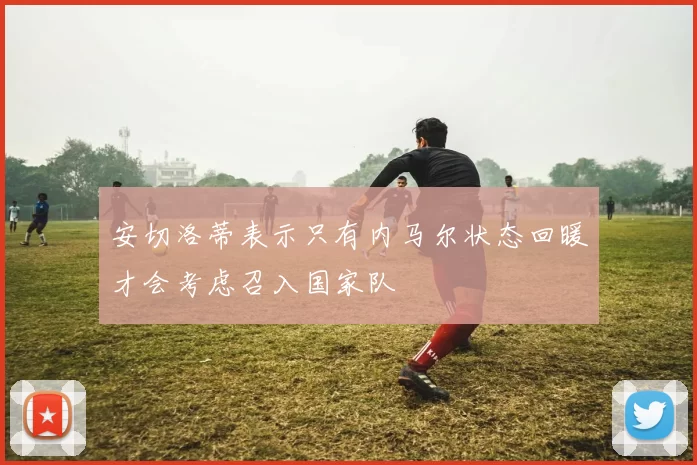 安切洛蒂表示只有内马尔状态回暖才会考虑召入国家队