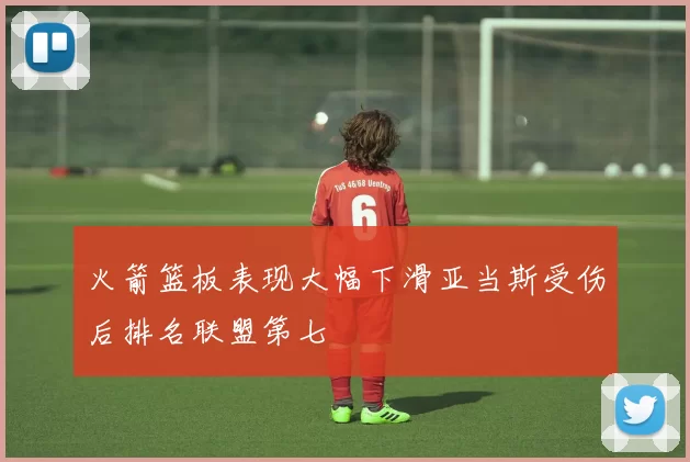 火箭篮板表现大幅下滑亚当斯受伤后排名联盟第七