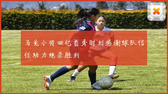 马竞小将回忆首秀时刻感谢球队信任助力绝杀胜利