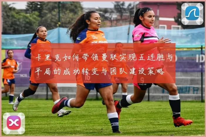 卡里克如何带领曼联实现五连胜与平局的成功转变与团队建设策略