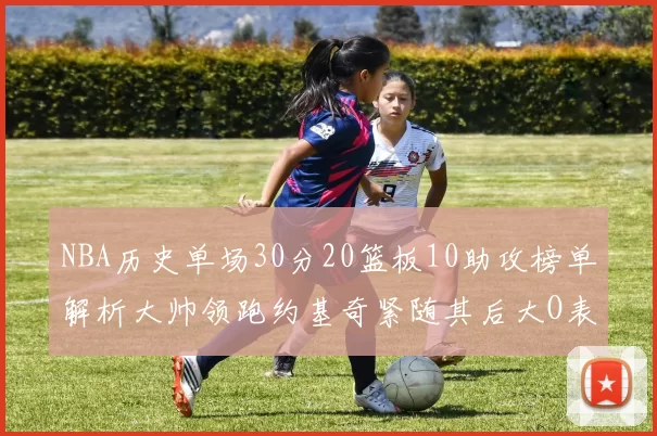 NBA历史单场30分20篮板10助攻榜单解析大帅领跑约基奇紧随其后大O表现不俗