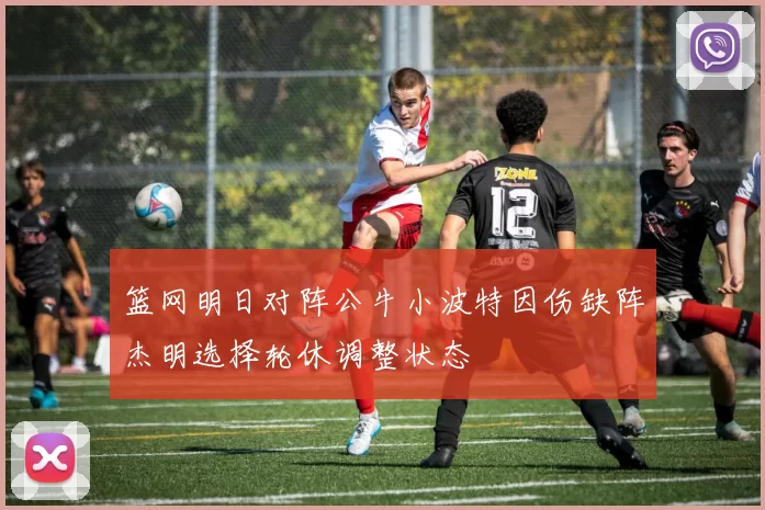 篮网明日对阵公牛小波特因伤缺阵杰明选择轮休调整状态