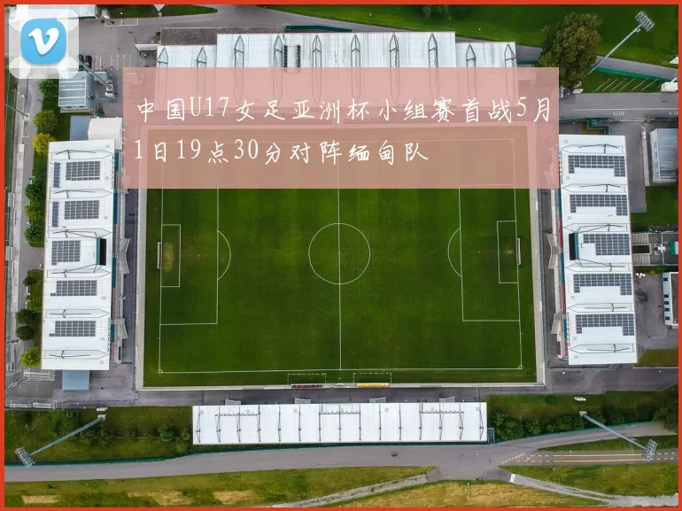 中国U17女足亚洲杯小组赛首战5月1日19点30分对阵缅甸队