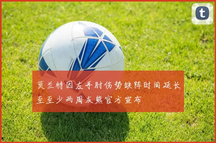 莫兰特因左手肘伤势缺阵时间延长至至少两周灰熊官方宣布