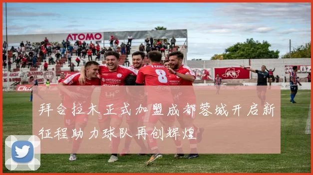 拜合拉木正式加盟成都蓉城开启新征程助力球队再创辉煌