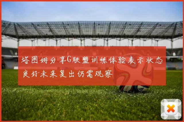 塔图姆分享G联盟训练体验表示状态良好未来复出仍需观察