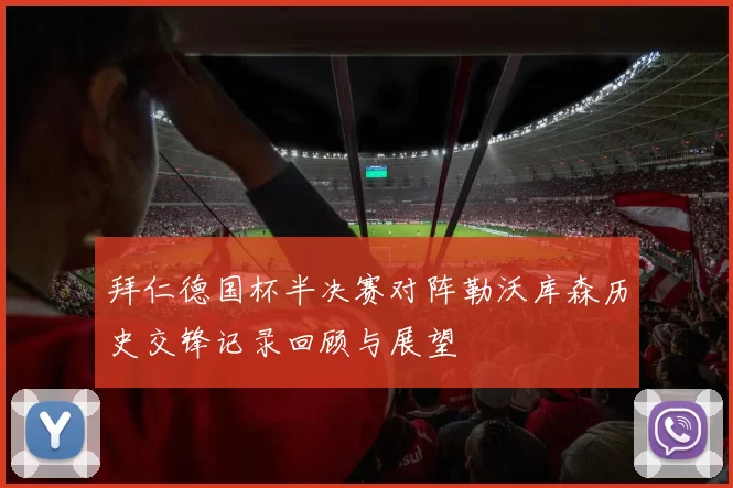拜仁德国杯半决赛对阵勒沃库森历史交锋记录回顾与展望