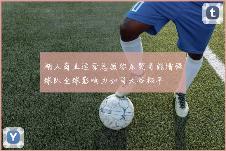 湖人商业运营总裁称东契奇能增强球队全球影响力如同大谷翔平