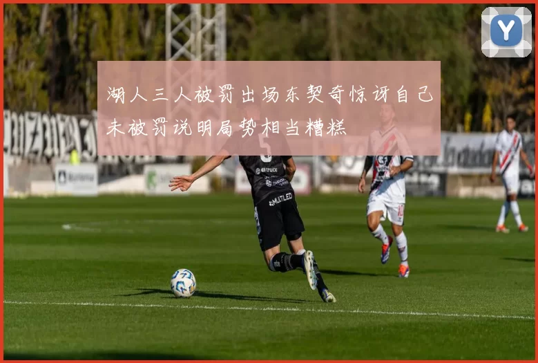 湖人三人被罚出场东契奇惊讶自己未被罚说明局势相当糟糕