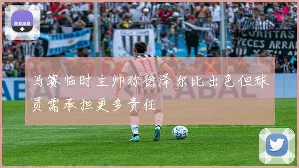 马赛临时主帅称德泽尔比出色但球员需承担更多责任