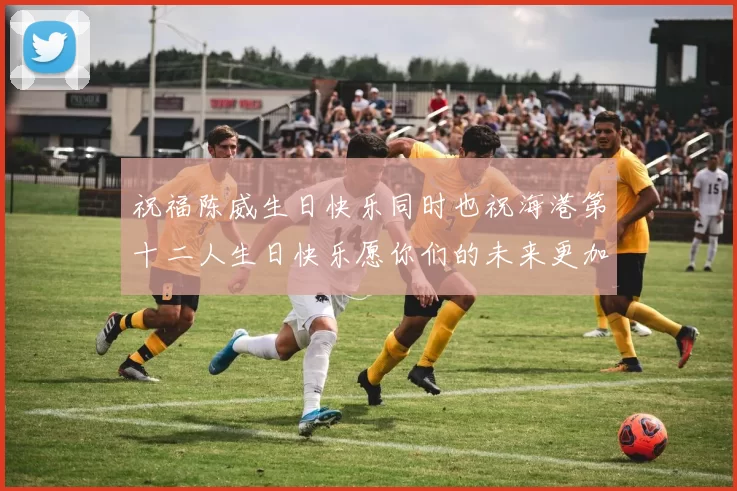 祝福陈威生日快乐同时也祝海港第十二人生日快乐愿你们的未来更加辉煌